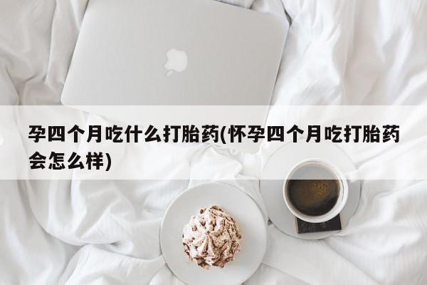 米非司酮片打胎药网店孕四个月吃什么打胎药(怀孕四个月吃打胎药会怎么样)