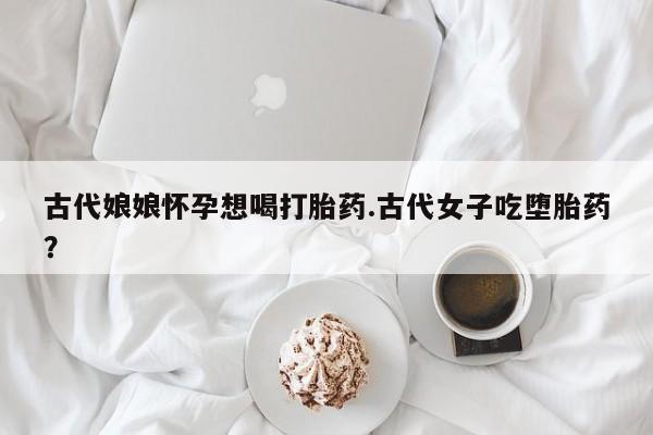 米非司酮片打胎药网店古代娘娘怀孕想喝打胎药.古代女子吃堕胎药？
