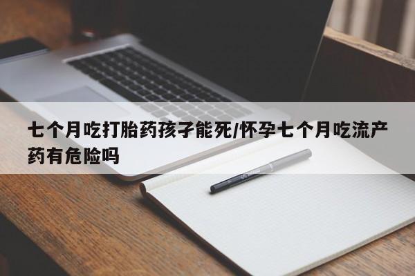 米非司酮片打胎药网店七个月吃打胎药孩孑能死/怀孕七个月吃流产药有危险吗