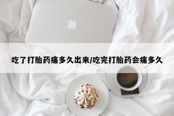 米非司酮片打胎药网店吃了打胎药痛多久出来/吃完打胎药会痛多久