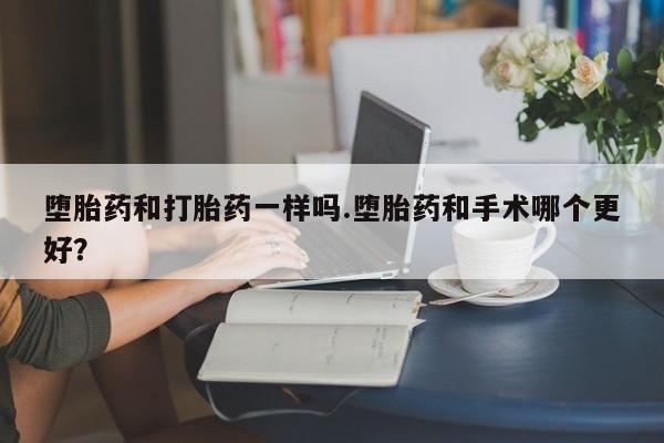 米非司酮片打胎药网店堕胎药和打胎药一样吗.堕胎药和手术哪个更好？