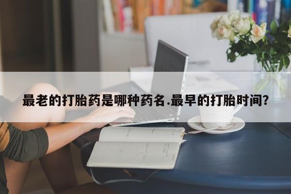 米非司酮片打胎药网店最老的打胎药是哪种药名.最早的打胎时间？