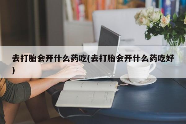 米非司酮片打胎药网店去打胎会开什么药吃(去打胎会开什么药吃好)