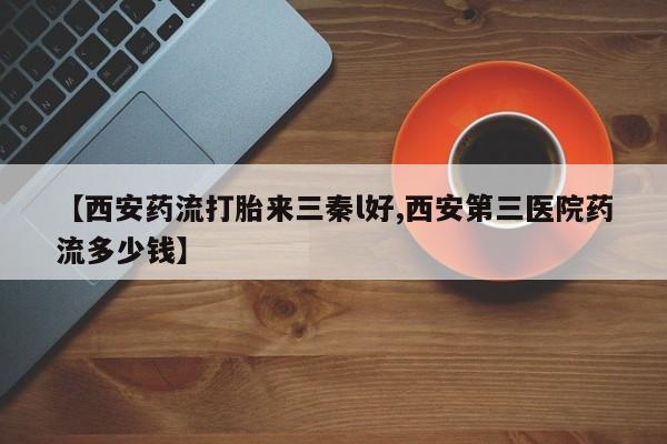 米非司酮片打胎药网店【西安药流打胎来三秦l好,西安第三医院药流多少钱】