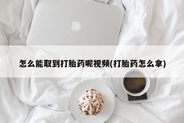 米非司酮片打胎药网店怎么能取到打胎药呢视频(打胎药怎么拿)