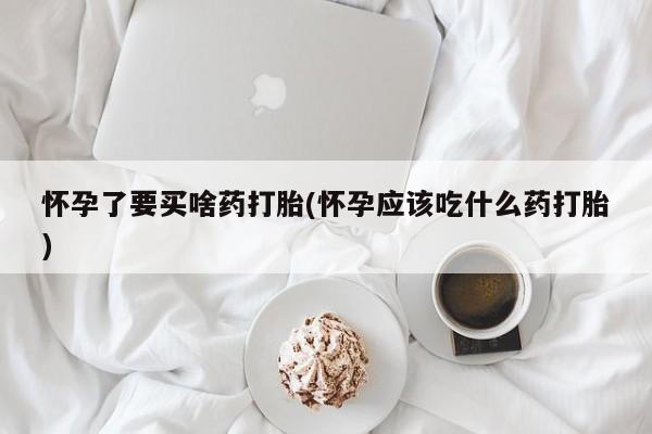 米非司酮片打胎药网店怀孕了要买啥药打胎(怀孕应该吃什么药打胎)