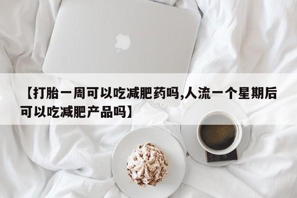 米非司酮片打胎药网店【打胎一周可以吃减肥药吗,人流一个星期后可以吃减肥产品吗】