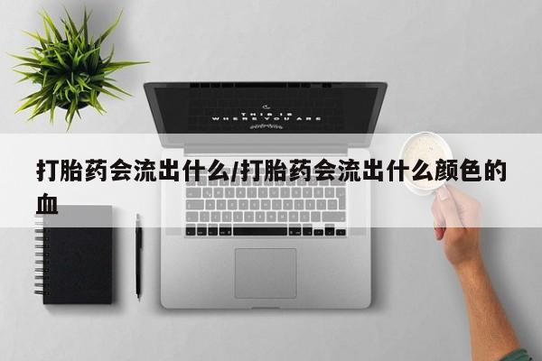 米非司酮片打胎药网店打胎药会流出什么/打胎药会流出什么颜色的血