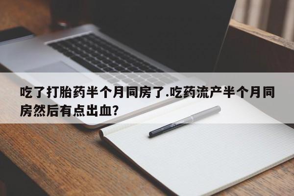 米非司酮片打胎药网店吃了打胎药半个月同房了.吃药流产半个月同房然后有点出血？