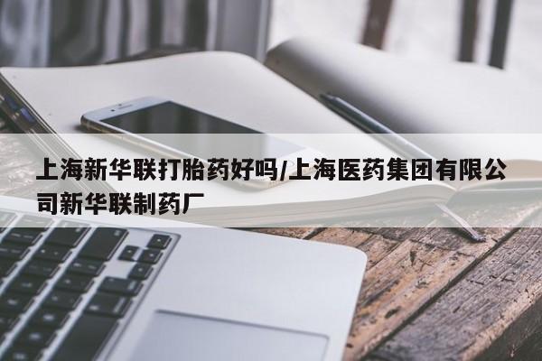 米非司酮片打胎药网店上海新华联打胎药好吗/上海医药集团有限公司新华联制药厂