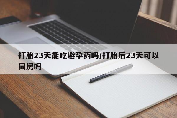 米非司酮片打胎药网店打胎23天能吃避孕药吗/打胎后23天可以同房吗