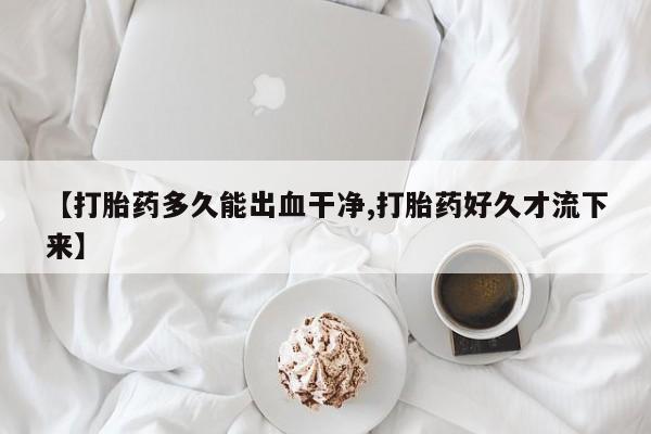 米非司酮片打胎药网店【打胎药多久能出血干净,打胎药好久才流下来】