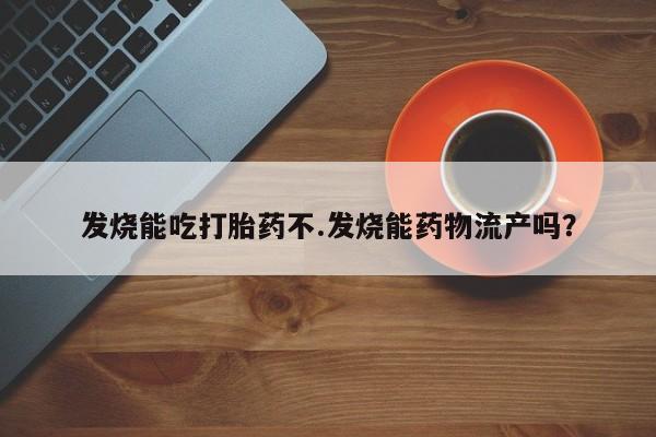 米非司酮片打胎药网店发烧能吃打胎药不.发烧能药物流产吗？