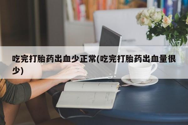 米非司酮片打胎药网店吃完打胎药出血少正常(吃完打胎药出血量很少)