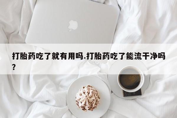 米非司酮片打胎药网店打胎药吃了就有用吗.打胎药吃了能流干净吗？