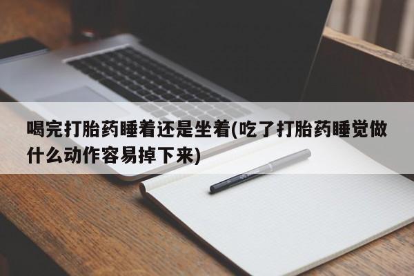 米非司酮片打胎药网店喝完打胎药睡着还是坐着(吃了打胎药睡觉做什么动作容易掉下来)