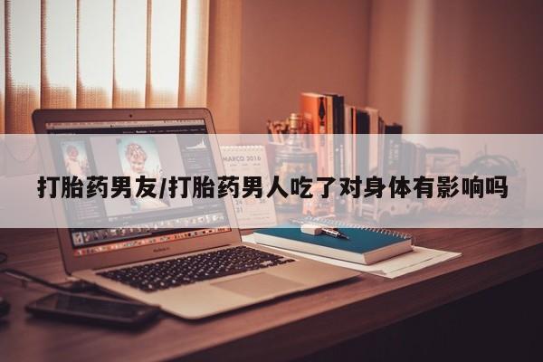 米非司酮片打胎药网店打胎药男友/打胎药男人吃了对身体有影响吗