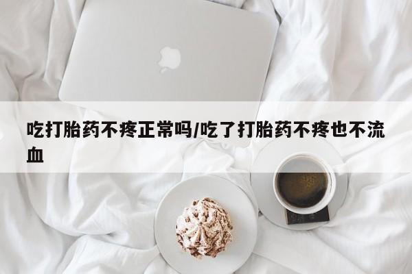 米非司酮片打胎药网店吃打胎药不疼正常吗/吃了打胎药不疼也不流血