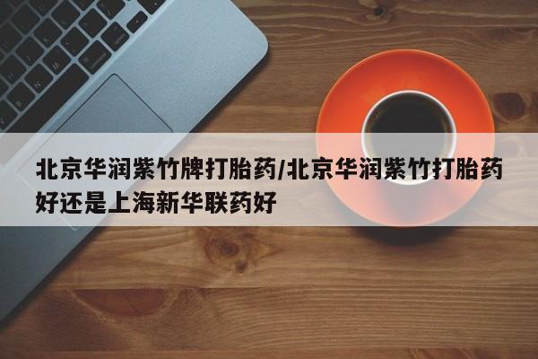 米非司酮片打胎药网店北京华润紫竹牌打胎药/北京华润紫竹打胎药好还是上海新华联药好