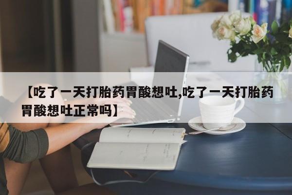 米非司酮片打胎药网店【吃了一天打胎药胃酸想吐,吃了一天打胎药胃酸想吐正常吗】