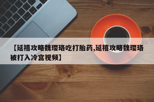米非司酮片打胎药网店【延禧攻略魏璎珞吃打胎药,延禧攻略魏璎珞被打入冷宫视频】
