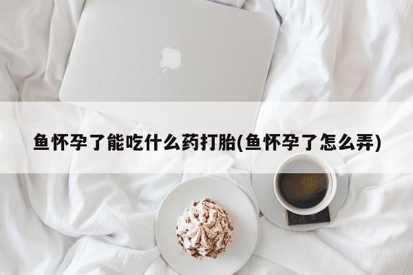 米非司酮片打胎药网店鱼怀孕了能吃什么药打胎(鱼怀孕了怎么弄)