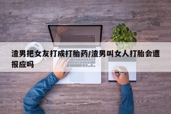 米非司酮片打胎药网店渣男把女友打成打胎药/渣男叫女人打胎会遭报应吗