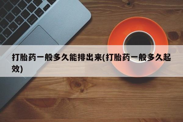 米非司酮片打胎药网店打胎药一般多久能排出来(打胎药一般多久起效)