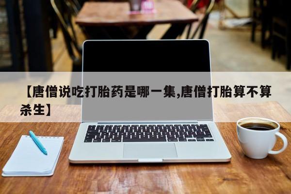 米非司酮片打胎药网店【唐僧说吃打胎药是哪一集,唐僧打胎算不算杀生】