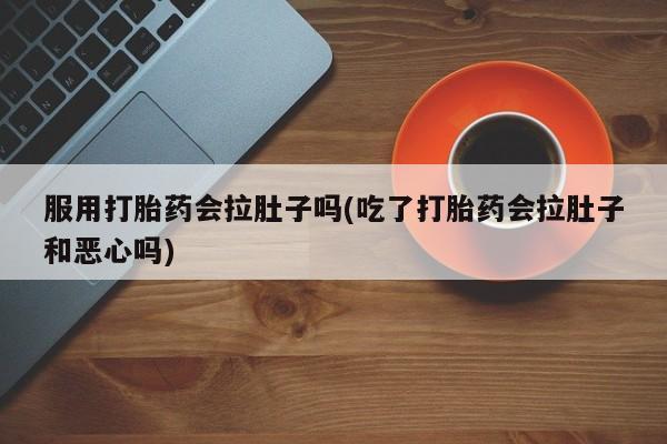 米非司酮片打胎药网店服用打胎药会拉肚子吗(吃了打胎药会拉肚子和恶心吗)