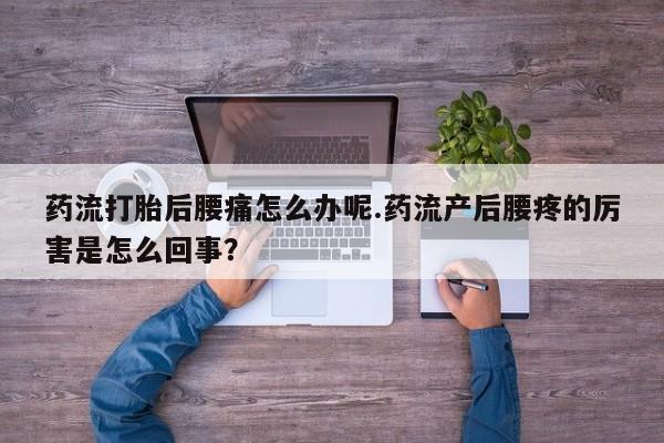 米非司酮片打胎药网店药流打胎后腰痛怎么办呢.药流产后腰疼的厉害是怎么回事？