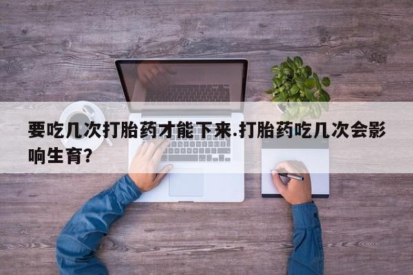 米非司酮片打胎药网店要吃几次打胎药才能下来.打胎药吃几次会影响生育？