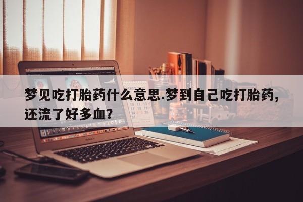 米非司酮片打胎药网店梦见吃打胎药什么意思.梦到自己吃打胎药,还流了好多血？