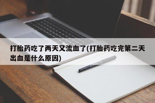 米非司酮片打胎药网店打胎药吃了两天又流血了(打胎药吃完第二天出血是什么原因)