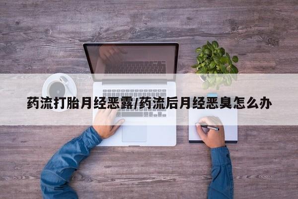 米非司酮片打胎药网店药流打胎月经恶露/药流后月经恶臭怎么办