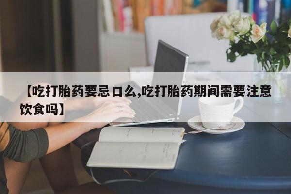 米非司酮片打胎药网店【吃打胎药要忌口么,吃打胎药期间需要注意饮食吗】