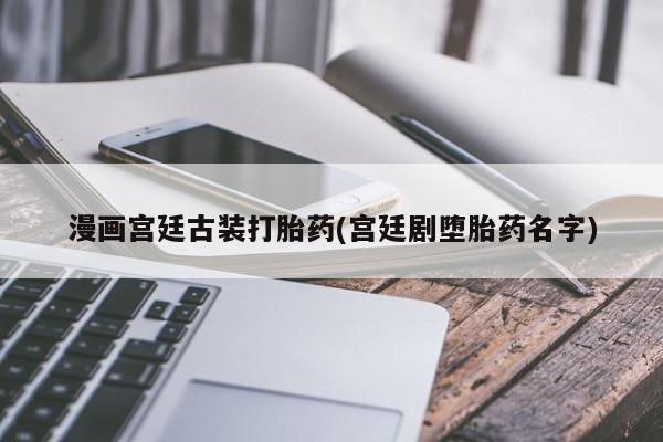 米非司酮片打胎药网店漫画宫廷古装打胎药(宫廷剧堕胎药名字)