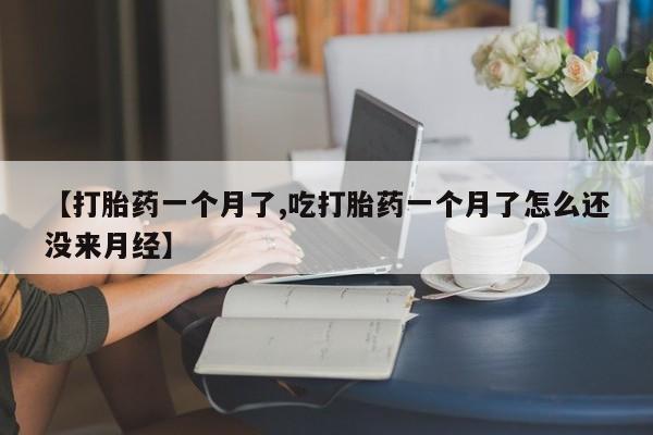 米非司酮片打胎药网店【打胎药一个月了,吃打胎药一个月了怎么还没来月经】