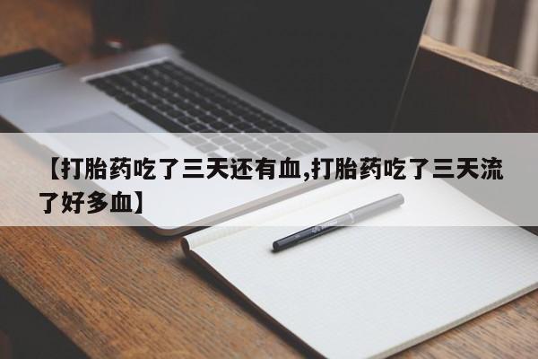 米非司酮片打胎药网店【打胎药吃了三天还有血,打胎药吃了三天流了好多血】