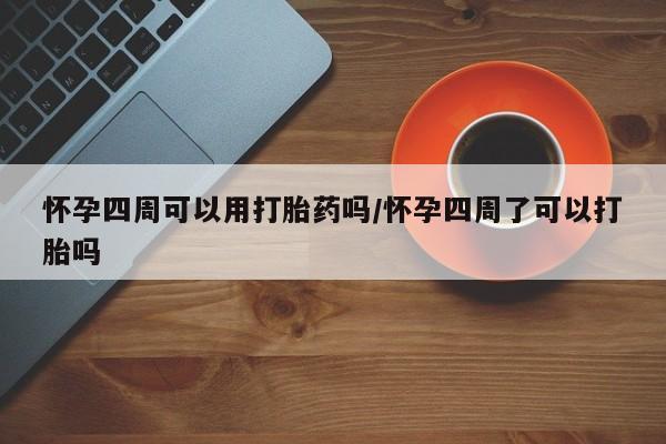 米非司酮片打胎药网店怀孕四周可以用打胎药吗/怀孕四周了可以打胎吗