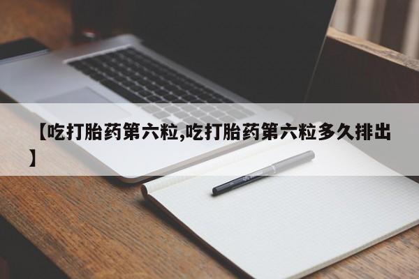 米非司酮片打胎药网店【吃打胎药第六粒,吃打胎药第六粒多久排出】