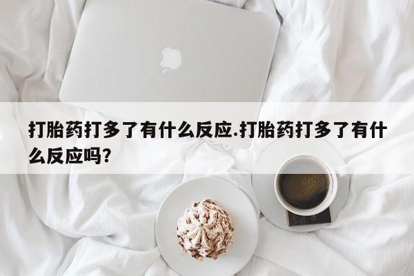 米非司酮片打胎药网店打胎药打多了有什么反应.打胎药打多了有什么反应吗？