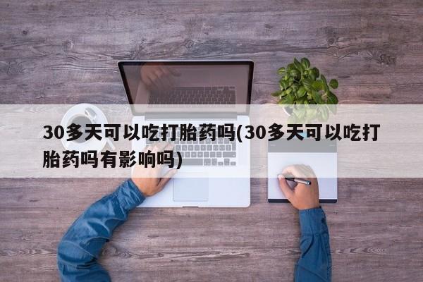 米非司酮片打胎药网店30多天可以吃打胎药吗(30多天可以吃打胎药吗有影响吗)