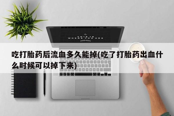 米非司酮片打胎药网店吃打胎药后流血多久能掉(吃了打胎药出血什么时候可以掉下来)