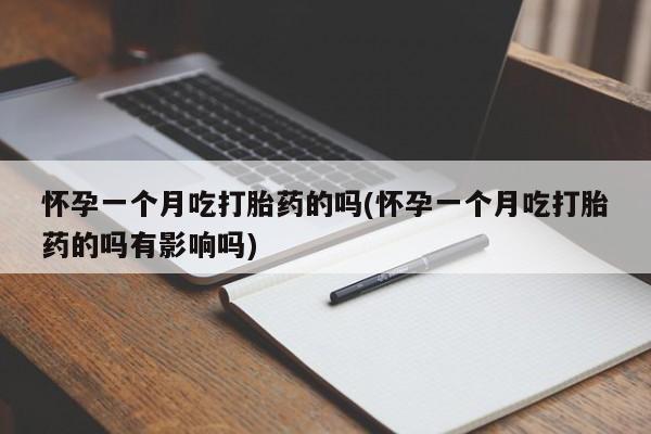 米非司酮片打胎药网店怀孕一个月吃打胎药的吗(怀孕一个月吃打胎药的吗有影响吗)