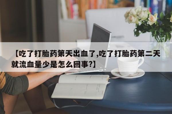 米非司酮片打胎药网店【吃了打胎药第天出血了,吃了打胎药第二天就流血量少是怎么回事?】