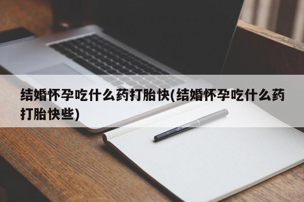 米非司酮片打胎药网店结婚怀孕吃什么药打胎快(结婚怀孕吃什么药打胎快些)