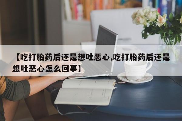 米非司酮片打胎药网店【吃打胎药后还是想吐恶心,吃打胎药后还是想吐恶心怎么回事】