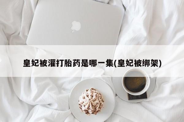 米非司酮片打胎药网店皇妃被灌打胎药是哪一集(皇妃被绑架)