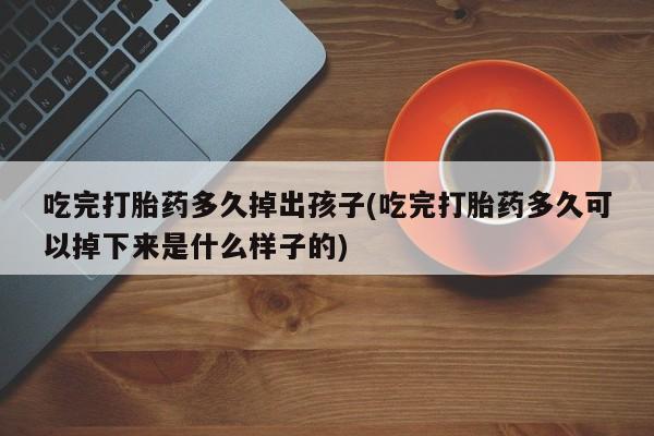 米非司酮片打胎药网店吃完打胎药多久掉出孩子(吃完打胎药多久可以掉下来是什么样子的)